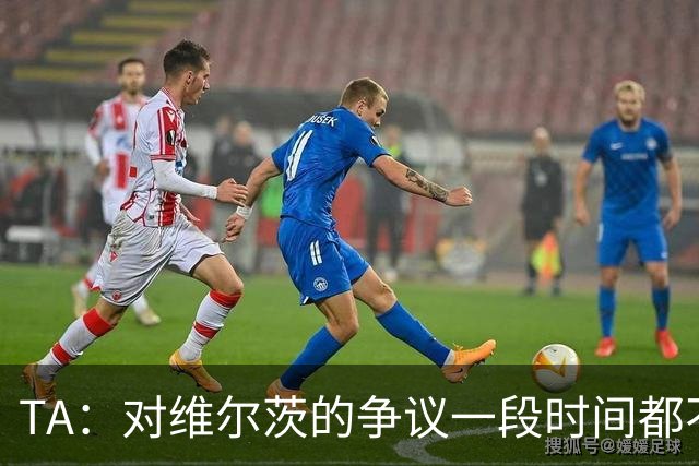 TA：对维尔茨的争议一段时间都不会停止 他有天赋但难以持续表现